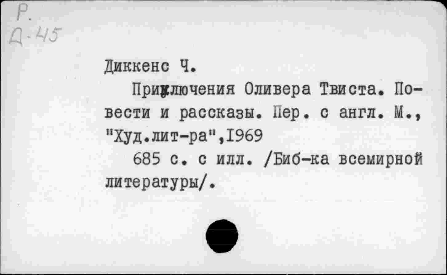 ﻿Диккенс Ч.
Приключения Оливера Твиста. Повести и рассказы. Пер. с англ. М., "Худ.лит-ра“,1969
685 с. с илл. /Биб-ка всемирной литературы/.